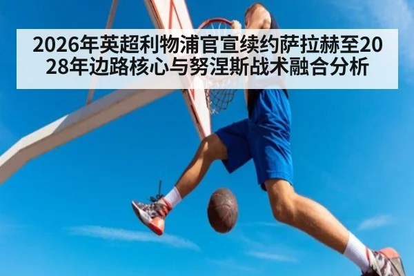 2026年英超利物浦官宣续约萨拉赫至2028年边路核心与努涅斯战术融合分析