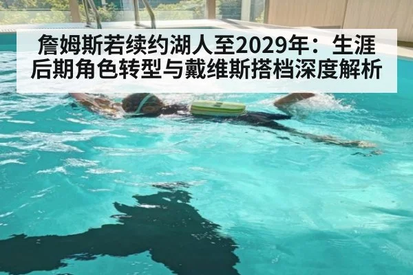 詹姆斯若续约湖人至2029年:生涯后期角色转型与戴维斯搭档深度解析