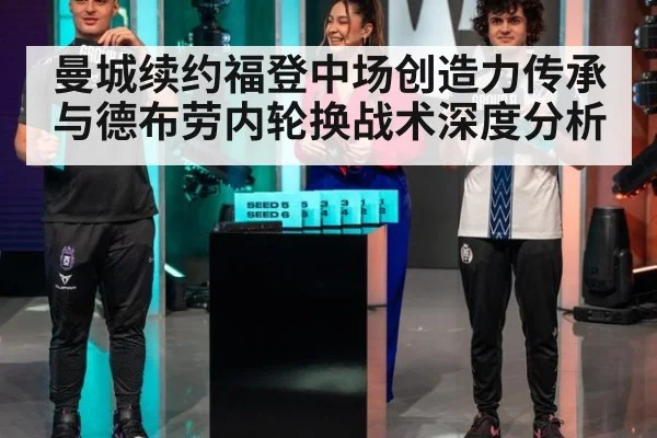 曼城续约福登中场创造力传承与德布劳内轮换战术深度分析
