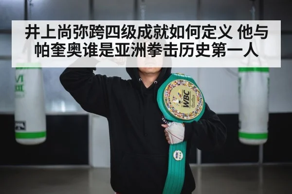 井上尚弥跨四级成就如何定义 他与帕奎奥谁是亚洲拳击历史第一人