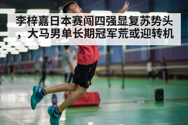 李梓嘉日本赛闯四强显复苏势头,大马男单长期冠军荒或迎转机
