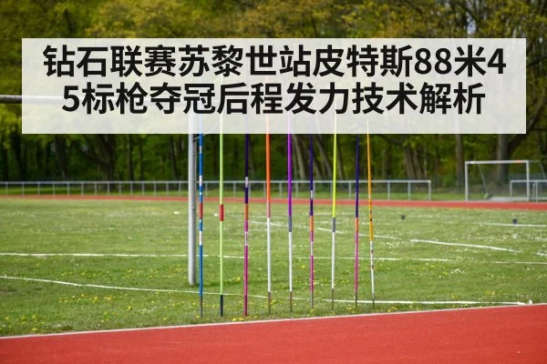 钻石联赛苏黎世站皮特斯88米45标枪夺冠后程发力技术解析