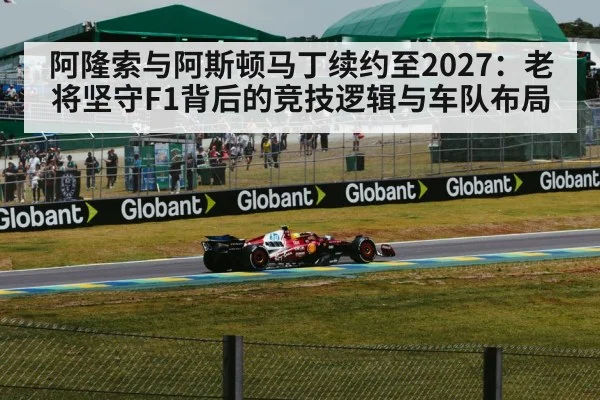 阿隆索与阿斯顿马丁续约至2027:老将坚守F1背后的竞技逻辑与车队布局