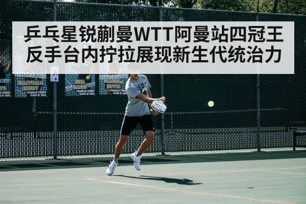 乒乓星锐蒯曼WTT阿曼站四冠王 反手台内拧拉展现新生代统治力