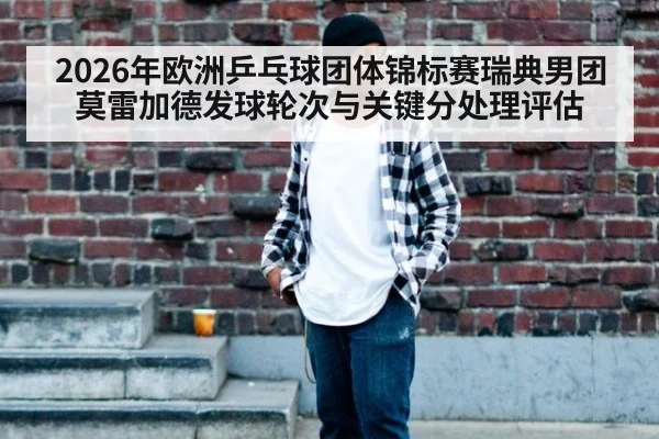 2026年欧洲乒乓球团体锦标赛瑞典男团莫雷加德发球轮次与关键分处理评估
