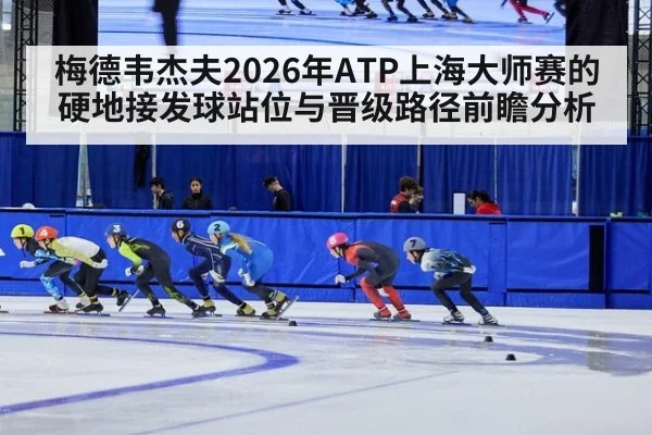 梅德韦杰夫2026年ATP上海大师赛的硬地接发球站位与晋级路径前瞻分析